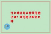 什么地区可以种灵芝孢子油？灵芝孢子粉怎么种