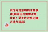 灵芝片泡水喝的注意事项(喝灵芝片需要注意什么？灵芝片泡水正确方法与禁忌)