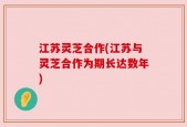 江苏灵芝合作(江苏与灵芝合作为期长达数年)
