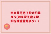 四克灵芝孢子粉大约是多少(四克灵芝孢子粉的标准重量是多少？)
