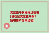 灵芝孢子粉谁吃过贴吧(谁吃过灵芝孢子粉？贴吧用户分享经验)
