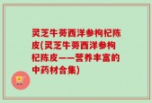 灵芝牛蒡西洋参枸杞陈皮(灵芝牛蒡西洋参枸杞陈皮——营养丰富的中药材合集)