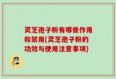 灵芝孢子粉有哪些作用和禁用(灵芝孢子粉的功效与使用注意事项)