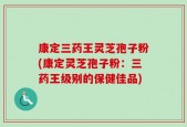 康定三药王灵芝孢子粉(康定灵芝孢子粉：三药王级别的保健佳品)