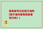 尿毒症可以吃孢子油吗(孢子油对尿毒症患者可行吗？)