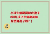 小孩生病期间能吃孢子粉吗(孩子生病期间能否使用孢子粉？)