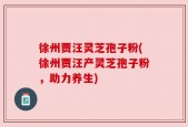 徐州贾汪灵芝孢子粉(徐州贾汪产灵芝孢子粉，助力养生)