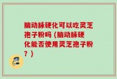 脑动脉硬化可以吃灵芝孢子粉吗 (脑动脉硬化能否使用灵芝孢子粉？)