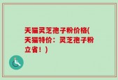 天猫灵芝孢子粉价格(天猫特价：灵芝孢子粉立省！)