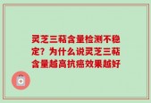 灵芝三萜含量检测不稳定？为什么说灵芝三萜含量越高抗癌效果越好