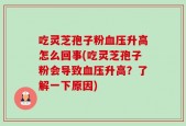 吃灵芝孢子粉血压升高怎么回事(吃灵芝孢子粉会导致血压升高？了解一下原因)
