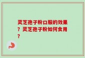 灵芝孢子粉口服的效果？灵芝孢子粉如何食用？