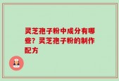 灵芝孢子粉中成分有哪些？灵芝孢子粉的制作配方
