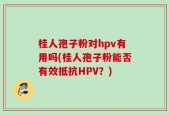 桂人孢子粉对hpv有用吗(桂人孢子粉能否有效抵抗HPV？)