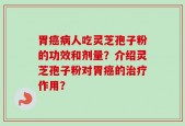 胃癌病人吃灵芝孢子粉的功效和剂量？介绍灵芝孢子粉对胃癌的治疗作用？