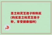 圣之和灵芝孢子粉购买(购买圣之和灵芝孢子粉，享受健康福利)