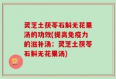灵芝土茯苓石斛无花果汤的功效(提高免疫力的滋补汤：灵芝土茯苓石斛无花果汤)
