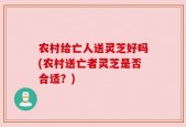 农村给亡人送灵芝好吗(农村送亡者灵芝是否合适？)