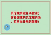 灵芝瘦肉滋补汤做法(营养健康的灵芝瘦肉汤，家常滋补喝到健康)