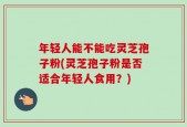年轻人能不能吃灵芝孢子粉(灵芝孢子粉是否适合年轻人食用？)