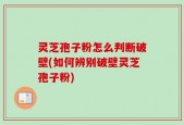 灵芝孢子粉怎么判断破壁(如何辨别破壁灵芝孢子粉)