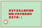 灵芝干货怎么做的视频教程(手把手教你制作灵芝干货！)