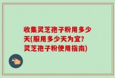 收集灵芝孢子粉用多少天(服用多少天为宜？灵芝孢子粉使用指南)