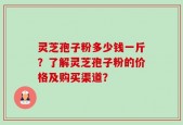 灵芝孢子粉多少钱一斤？了解灵芝孢子粉的价格及购买渠道？