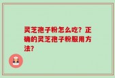 灵芝孢子粉怎么吃？正确的灵芝孢子粉服用方法？