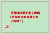 感冒时能灵芝孢子粉吗(感冒时可服用灵芝孢子粉吗？)
