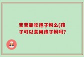 宝宝能吃孢子粉么(孩子可以食用孢子粉吗？