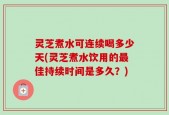 灵芝煮水可连续喝多少天(灵芝煮水饮用的最佳持续时间是多久？)