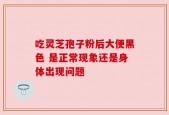 吃灵芝孢子粉后大便黑色 是正常现象还是身体出现问题