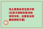 怎么使用赤灵芝孢子粉(红孢子菇粉的用法和功效分析，这里告诉你最佳搭配方案)