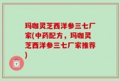 玛咖灵芝西洋参三七厂家(中药配方，玛咖灵芝西洋参三七厂家推荐)