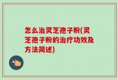 怎么治灵芝孢子粉(灵芝孢子粉的治疗功效及方法简述)