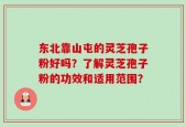 东北靠山屯的灵芝孢子粉好吗？了解灵芝孢子粉的功效和适用范围？