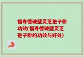 福寿德破壁灵芝孢子粉功效(福寿德破壁灵芝孢子粉的功效与好处)