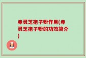 赤灵芝孢子粉作用(赤灵芝孢子粉的功效简介)