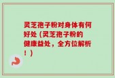 灵芝孢子粉对身体有何好处 (灵芝孢子粉的健康益处，全方位解析！)