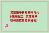 灵芝孢子粉每天喝几片(健康生活，灵芝孢子粉每日饮用恰到好处)