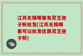 江苏无锡哪里有灵芝孢子粉批发(江苏无锡哪里可以批发优质灵芝孢子粉)
