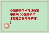 心脏搭桥手术可以吃孢子粉吗 (心脏搭桥手术后能否食用孢子粉？)