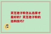 灵芝孢子粉怎么选择才是好的？灵芝孢子粉的选购技巧？