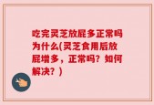 吃完灵芝放屁多正常吗为什么(灵芝食用后放屁增多，正常吗？如何解决？)