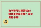 孢子粉可以做蛋糕么(制作蛋糕新花样？尝试用孢子粉！)