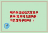 喝奶粉还能吃灵芝孢子粉吗(能同时食用奶粉与灵芝孢子粉吗？)