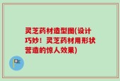 灵芝药材造型图(设计巧妙！灵芝药材用形状营造的惊人效果)