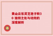 黄山云乐灵芝孢子粉30 独特之处与功效的深度解析