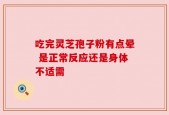 吃完灵芝孢子粉有点晕 是正常反应还是身体不适需